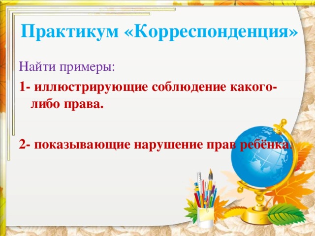 Практикум «Корреспонденция» Найти примеры: 1- иллюстрирующие соблюдение какого-либо права.  2- показывающие нарушение прав ребёнка . 