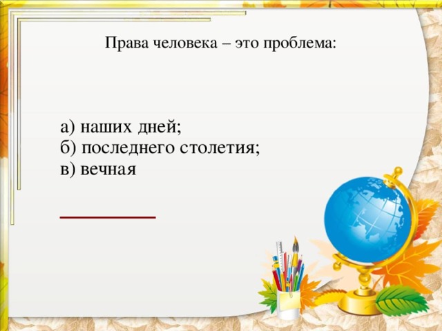  Права человека – это проблема:    а) наших дней;  б) последнего столетия;  в) вечная   
