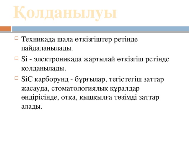 Қолданылуы   Техникада шала өткізгіштер ретінде пайдаланылады. Si - электроникада жартылай өткізгіш ретінде қолданылады. SiC карборунд - бұрғылар, тегістегіш заттар жасауда, стоматологиялық құралдар өндірісінде, отқа, қышқылға төзімді заттар алады. 