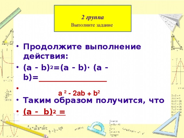   2 группа  Выполните задание :    Продолжите выполнение действия:  (а - b) 2 =(а - b)∙ (а - b)= _________________   Таким образом получится, что (а - b) 2 =  а 2 - 2аb + b 2  
