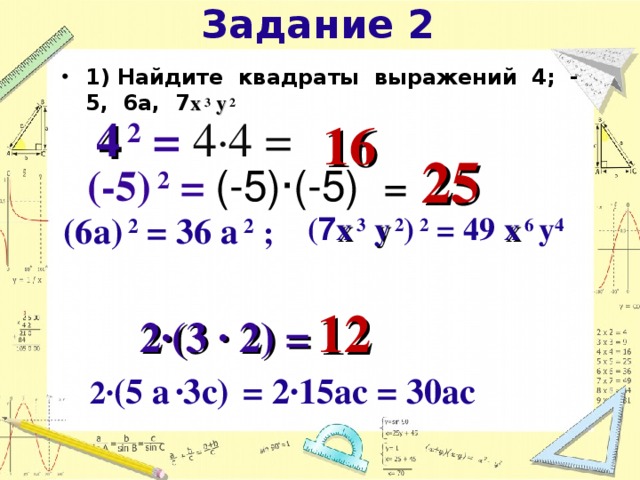  Задание 2   1) Найдите квадраты выражений 4; - 5, 6a, 7 x 3  y 2          25   16    4 2 = 4·4 =  (-5) 2 =  (-5)·(-5) =   (6a) 2 = 36 a 2  ;  ( 7 x 3  y 2 ) 2 = 49  x 6 y 4   2∙(3 ∙ 2) =  12   2∙ (5 a  ∙3с)  = 2∙15aс = 30aс    