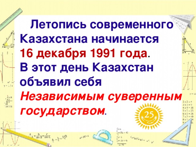                     Летопись современного Казахстана начинается 16 декабря 1991 года .  В этот день Казахстан объявил себя Независимым суверенным государством .      