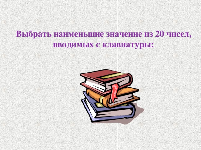Выбрать наименьшие значение из 20 чисел, вводимых с клавиатуры : 