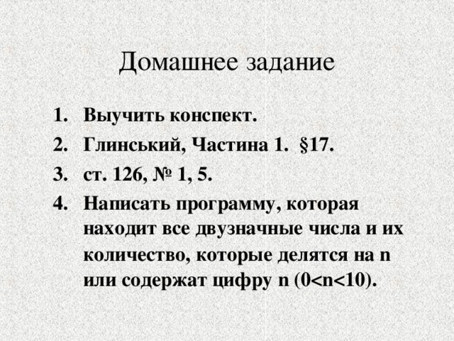 Домашнее задание Выучить конспект. Глинський, Частина 1 . § 17. ст. 126, № 1, 5. Написать программу, которая находит все двузначные числа и их количество, которые делятся на n  или содержат цифру n (0 