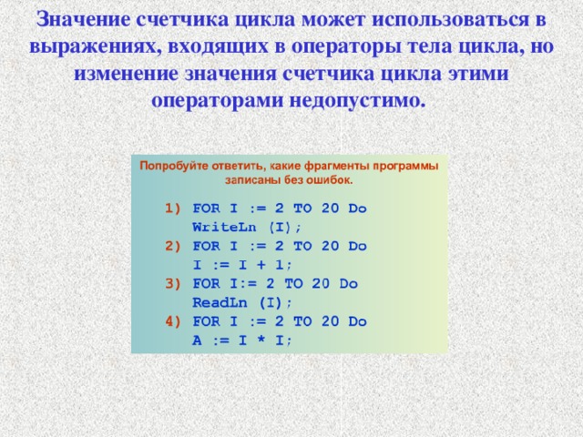 Значение счетчика цикла может использоваться в выражениях, входящих в операторы тела цикла, но изменение значения счетчика цикла этими операторами недопустимо. 