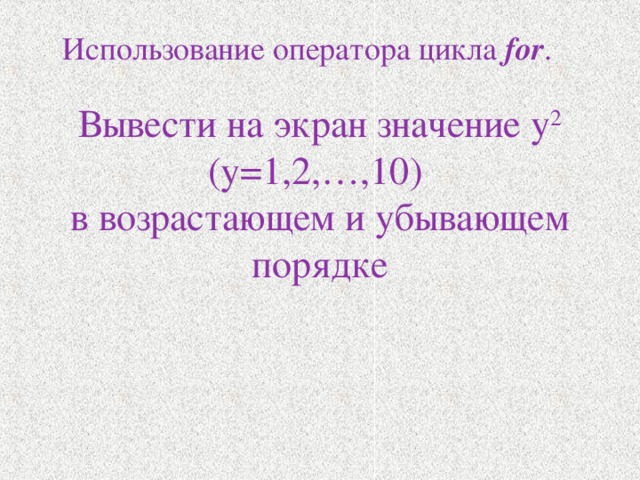 Использование оператора цикла for . Вывести на экран значение y 2  ( y=1,2,…,10 )   в возрастающем и убывающем порядке   