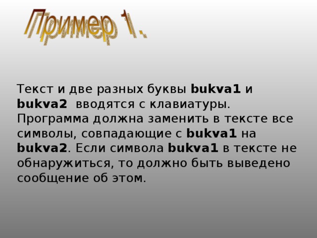 Текст и две разных буквы  bukva1 и  bukva2 вводятся с клавиатуры. Программа должна заменить в тексте все символы, совпадающие с bukva1 на bukva2 . Если символа bukva1 в тексте не обнаружиться, то должно быть выведено сообщение об этом. 