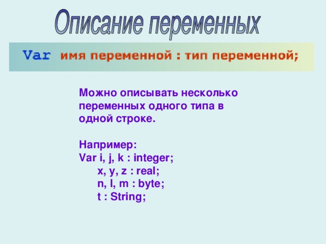 Можно описывать несколько переменных одного типа в одной строке.  Например: Var i, j, k : integer;  x, y, z : real;  n, l, m : byte;  t : String ; 