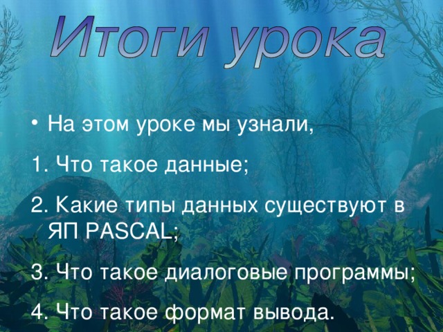 На этом уроке мы узнали,  Что такое данные;  Какие типы данных существуют в ЯП PASCAL ;  Что такое диалоговые программы;  Что такое формат вывода. 