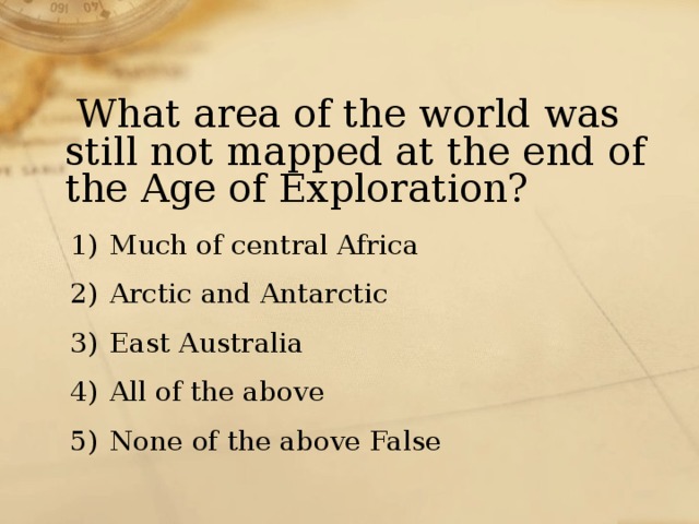  What area of the world was still not mapped at the end of the Age of Exploration? Much of central Africa Arctic and Antarctic East Australia All of the above None of the above False 