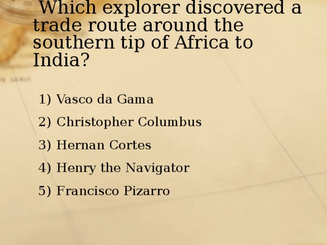  Which explorer discovered a trade route around the southern tip of Africa to India? Vasco da Gama Christopher Columbus Hernan Cortes Henry the Navigator Francisco Pizarro 