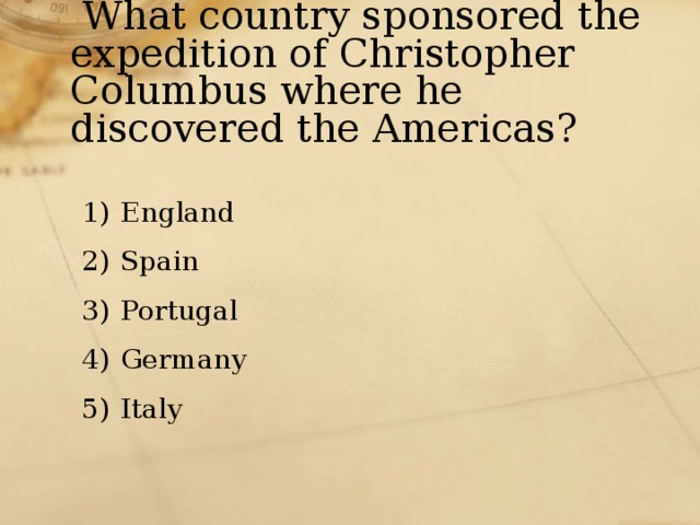  What country sponsored the expedition of Christopher Columbus where he discovered the Americas? England Spain Portugal Germany Italy 