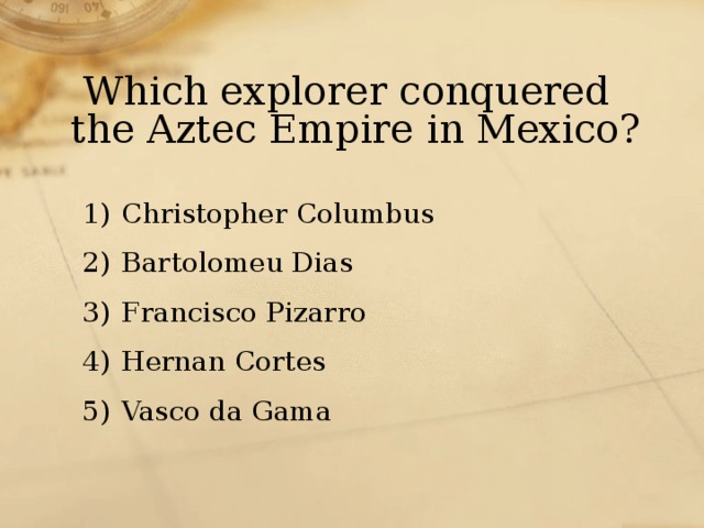  Which explorer conquered the Aztec Empire in Mexico? Christopher Columbus Bartolomeu Dias Francisco Pizarro Hernan Cortes Vasco da Gama 