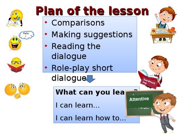 hardworking Attentive  Plan of the lesson Comparisons Making suggestions Reading the dialogue Role-play short dialogues Hello ! What can you learn? I can learn… I can learn how to… 