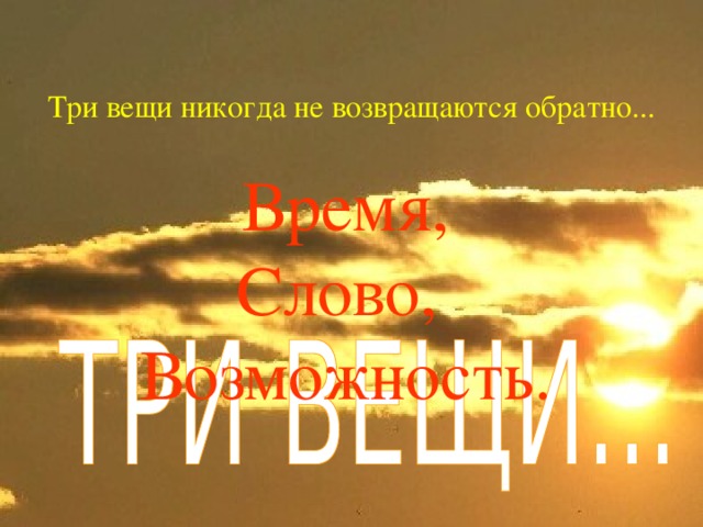 Три вещи никогда не возвращаются обратно... Время,  Слово,  Возможность. 