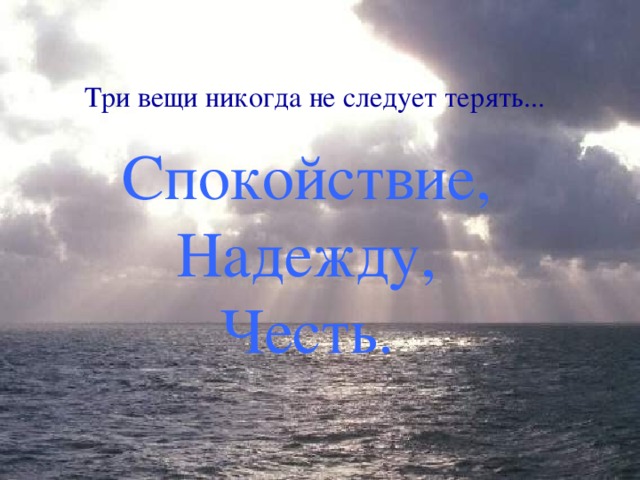 Три вещи никогда не следует терять... Спокойствие,  Надежду,  Честь. 