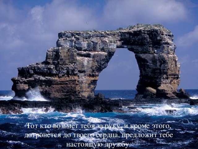 Тот кто возьмёт тебя за руку, и кроме этого, дотронется до твоего сердца, предложит тебе настоящую дружбу.  