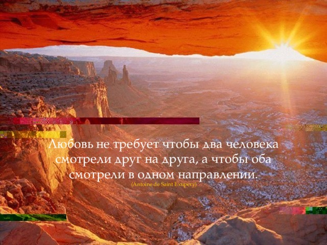 Любовь не требует чтобы два человека смотрели друг на друга, а чтобы оба смотрели в одном направлении.  (Antoine de Saint Exupery)  
