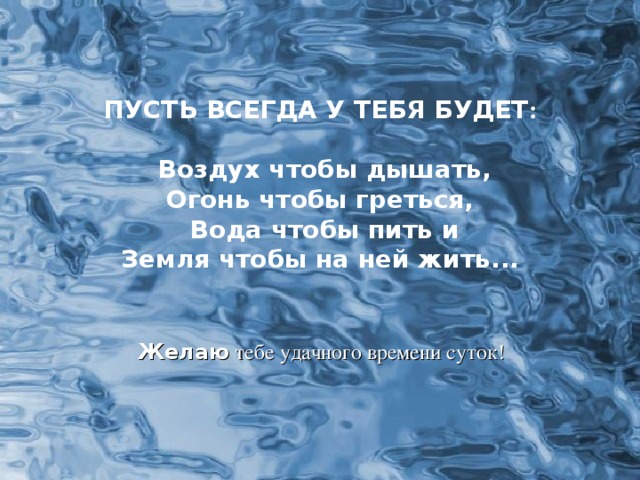 ПУСТЬ ВСЕГДА У ТЕБЯ БУДЕТ :   Воздух чтобы дышать, Огонь чтобы греться,  Вода чтобы пить и Земля чтобы на ней жить . . .   Желаю тебе удачного времени суток!  