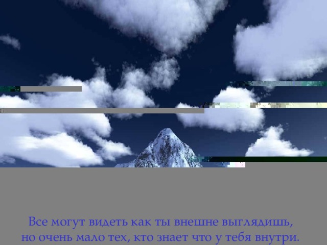 Все могут видеть как ты внешне выглядишь,   но очень мало тех, кто знает что у тебя внутри .  