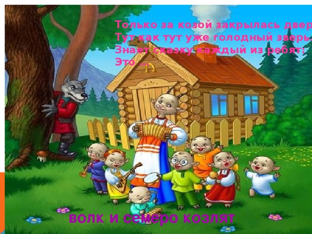 Только за козой закрылась дверь,  Тут как тут уже голодный зверь…  Знает сказку каждый из ребят:  Это … волк и семеро козлят 