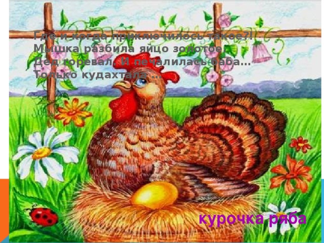 Где и когда приключилось такое?!  Мышка разбила яйцо золотое.  Дед горевал. И печалилась баба…  Только кудахтала … курочка ряба 