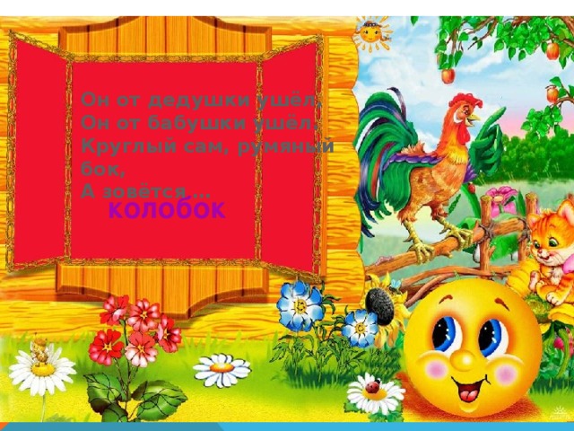 Он от дедушки ушёл, Он от бабушки ушёл. Круглый сам, румяный бок, А зовётся … колобок 