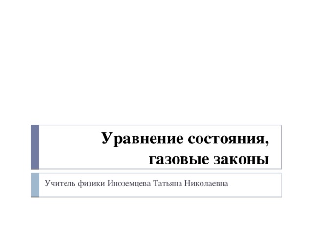 Уравнение состояния,  газовые законы Учитель физики Иноземцева Татьяна Николаевна 