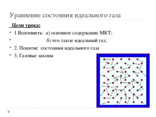 Уравнение состояния идеального газа  Цели урока: 1.Вспомнить: а) основное содержание МКТ;  б) что такое идеальный газ; 2. Понятие состояния идеального газа 3. Газовые законы 