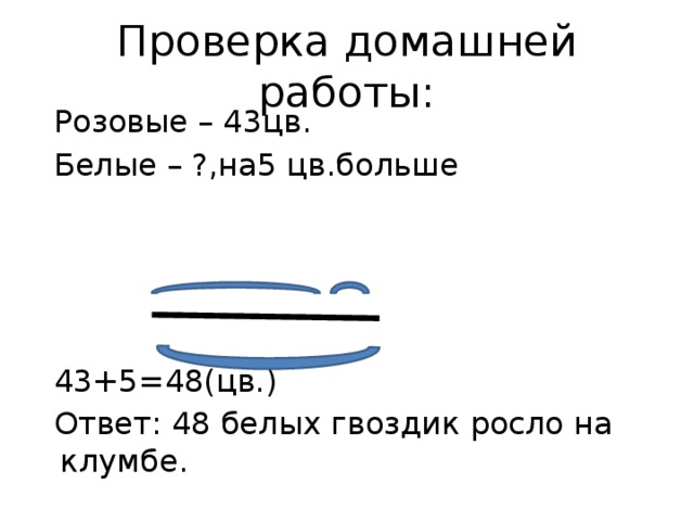 Проверка домашней работы:  Розовые – 43цв.  Белые – ?,на5 цв.больше  43+5=48(цв.)  Ответ: 48 белых гвоздик росло на клумбе. 