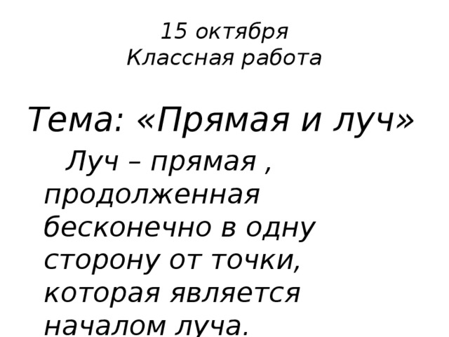 15 октября  Классная работа   Тема: «Прямая и луч»   Луч – прямая , продолженная бесконечно в одну сторону от точки, которая является началом луча. 