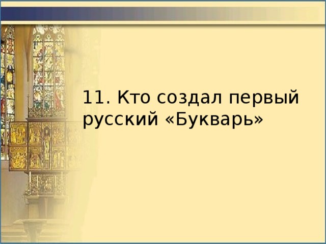 11. Кто создал первый русский «Букварь» 