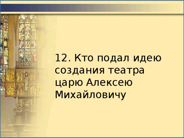12. Кто подал идею создания театра царю Алексею Михайловичу 