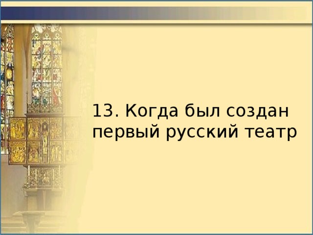 13. Когда был создан первый русский театр 