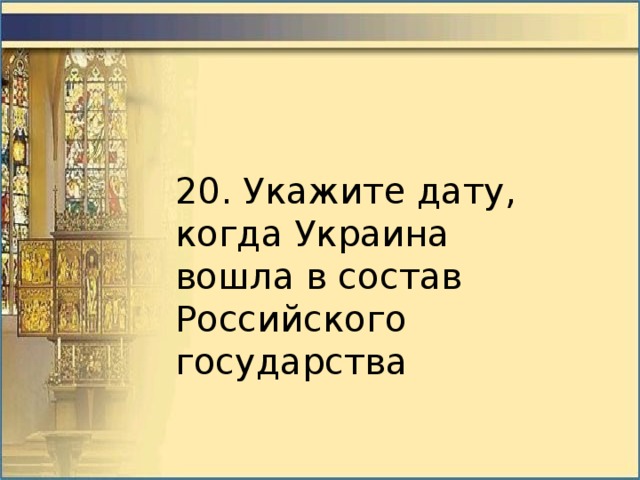 20. Укажите дату, когда Украина вошла в состав Российского государства 