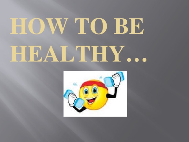  How to be healthy… 