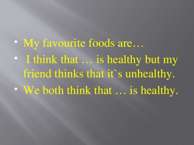 My favourite foods are…  I think that … is healthy but my friend thinks that it`s unhealthy. We both think that … is healthy. 