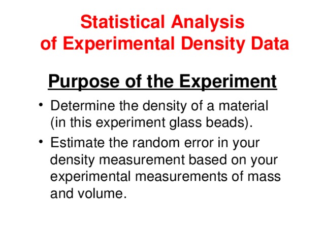 Statistical Analysis  of Experimental Density Data Purpose of the Experiment Determine the density of a material (in this experiment glass beads). Estimate the random error in your density measurement based on your experimental measurements of mass and volume. 
