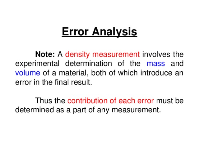 Error Analysis  Note: A density  measurement involves the experimental determination of the mass and volume of a material, both of which introduce an error in the final result.  Thus the contribution of each error must be determined as a part of any measurement. 