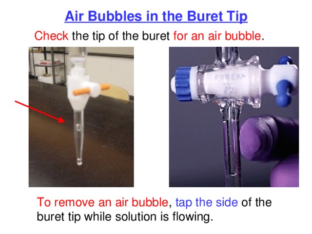 Air Bubbles in the Buret Tip Check the tip of the buret for an  air bubble . To remove an air bubble , tap the side of the buret tip while solution is flowing. 
