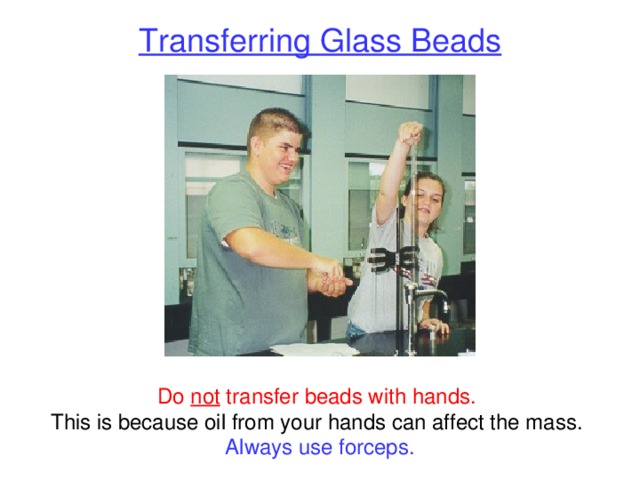 Transferring Glass Beads Do not transfer beads with hands. This is because oil from your hands can affect the mass. Always use forceps. 