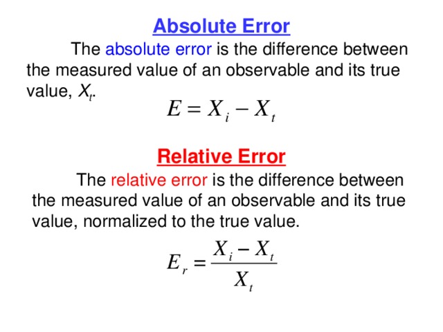 Absolute Error  The absolute error is the difference between the measured value of an observable and its true value, X t . Relative Error  The relative error is the difference between the measured value of an observable and its true value, normalized to the true value. 