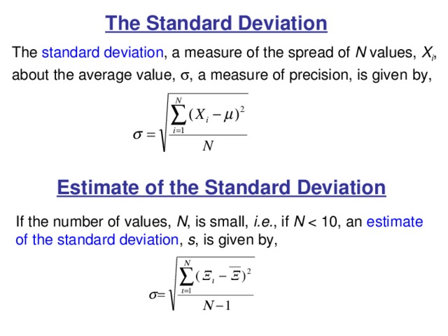 The Standard Deviation The standard deviation , a measure of the spread of N values, X i , about the average value,  , a measure of precision, is given  by, Estimate of the Standard Deviation If the number of values, N , is small, i.e. , if N s , is given by, 