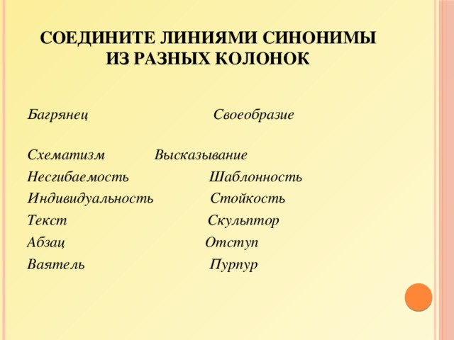 Соедините линиями синонимы из разных колонок   Багрянец Своеобразие Схематизм    Высказывание Несгибаемость Шаблонность Индивидуальность Стойкость Текст Скульптор Абзац Отступ Ваятель Пурпур 