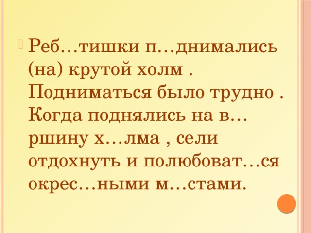 Реб…тишки п…днимались (на) крутой холм . Подниматься было трудно . Когда поднялись на в…ршину х…лма , сели отдохнуть и полюбоват…ся окрес…ными м…стами. 