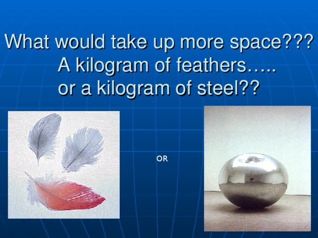 What would take up more space??? A kilogram of feathers…..  or a kilogram of steel?? ROCKS - pass around OR  