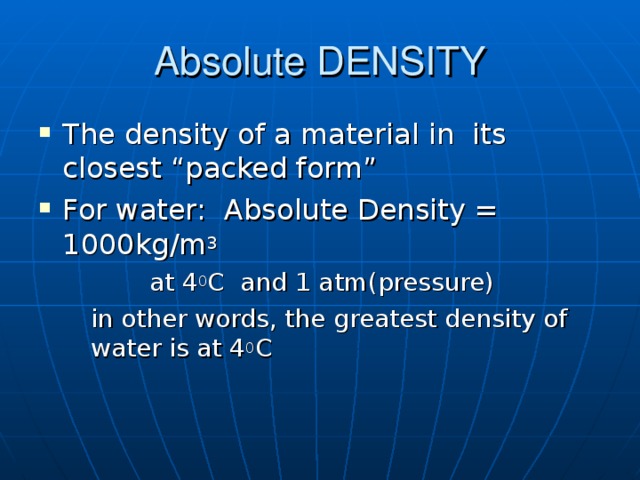 Absolute DENSITY The density of a material in its closest “packed form” For water: Absolute Density = 1000kg/m 3   at 4 0 C and 1 atm(pressure)  in other words, the greatest density of water is at 4 0 C  at 4 0 C and 1 atm(pressure)  in other words, the greatest density of water is at 4 0 C  