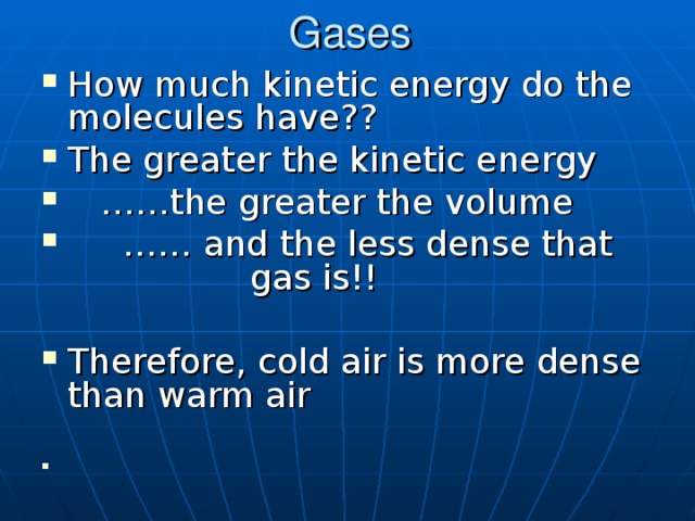 Gases How much kinetic energy do the molecules have?? The greater the kinetic energy …… the greater the volume …… and the less dense that    gas is!! Therefore, cold air is more dense than warm air 