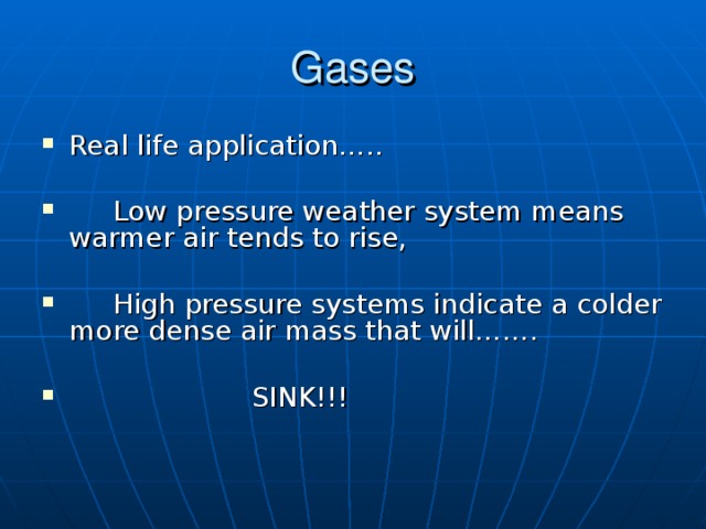 Gases Real life application…..    Low pressure weather system means warmer air tends to rise,  High pressure systems indicate a colder more dense air mass that will…….   SINK!!!   