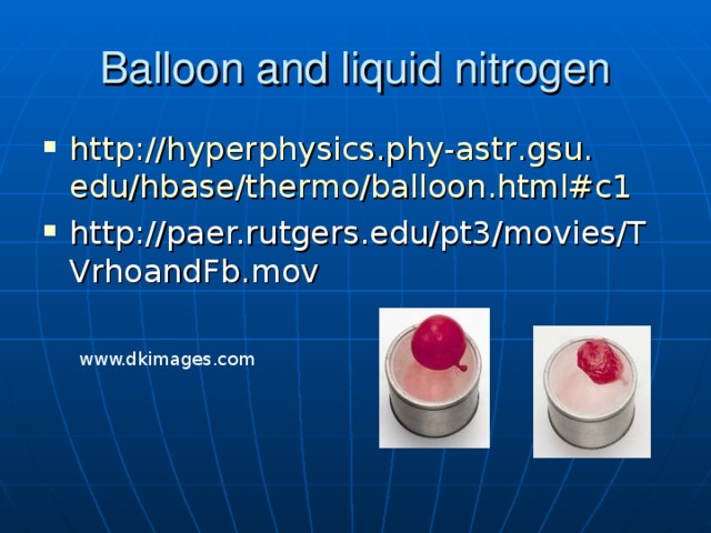 Balloon and liquid nitrogen http: //hyperphysics . phy-astr . gsu . edu/hbase/thermo/balloon .html#c1 http://paer.rutgers.edu/pt3/movies/TVrhoandFb.mov What happens to the gasses in the balloon when it is placed in liquid nitrogen? (nitrogen condensed to -196 degrees celcius) www.dkimages.com  